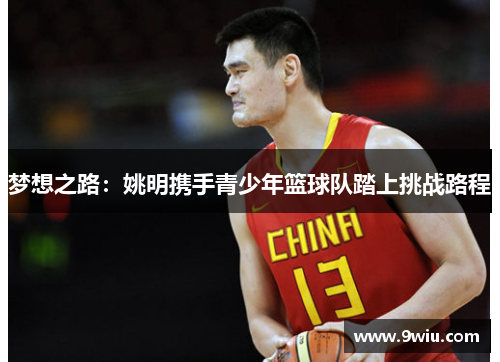 梦想之路：姚明携手青少年篮球队踏上挑战路程